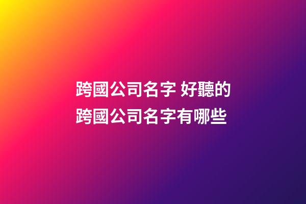 跨國公司名字 好聽的跨國公司名字有哪些-第1張-公司起名-玄機派